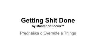Getting Shit Done 
by Master of Focus™ 
Prednáška o Evernote a Things 
 