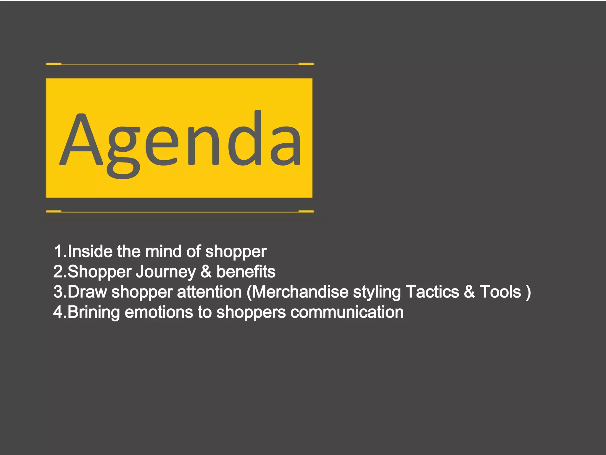 1.Inside the mind of shopper
2.Shopper Journey & benefits
3.Draw shopper attention (Merchandise styling Tactics & Tools )
4.Brining emotions to shoppers communication
Agenda
 