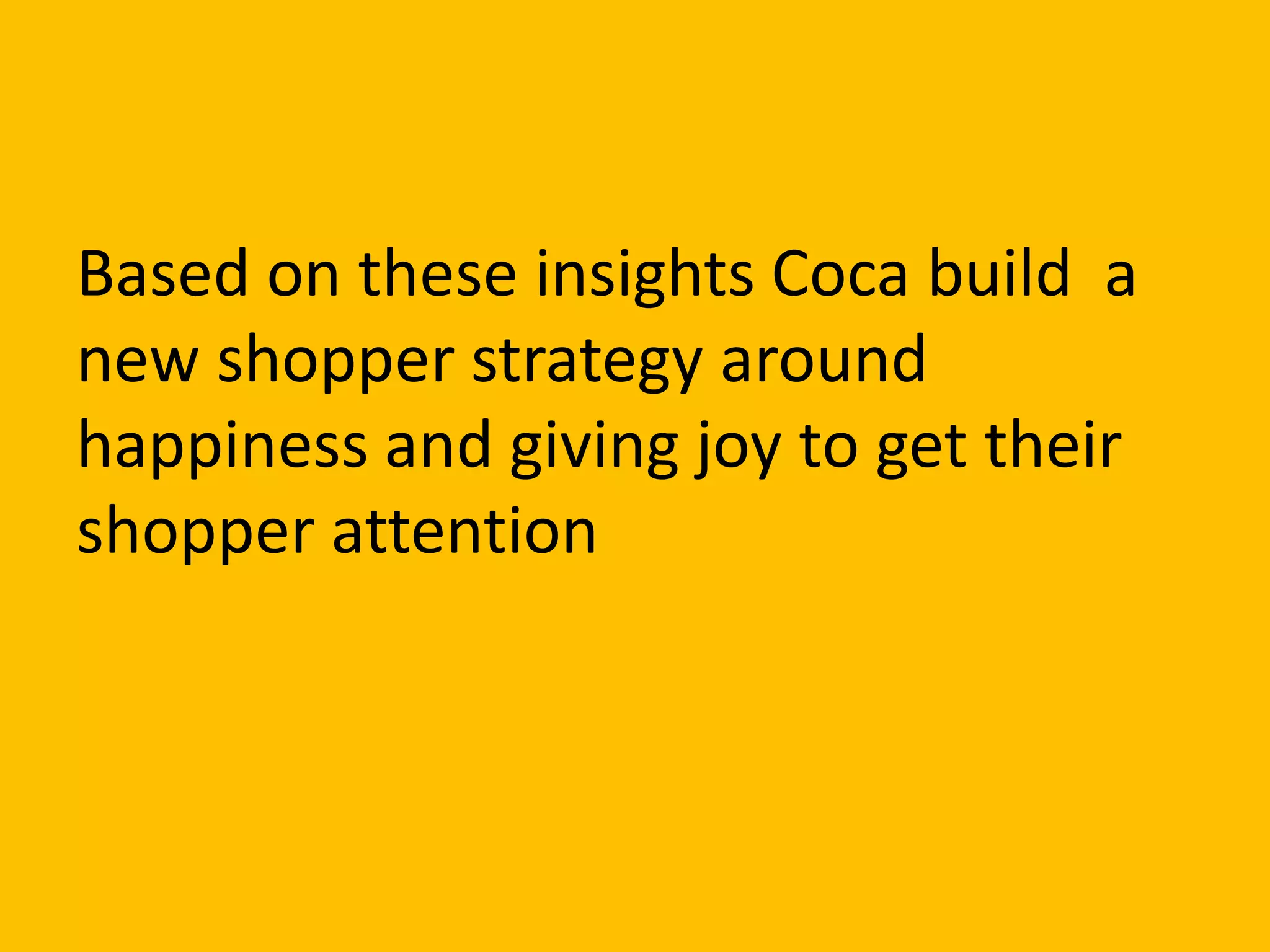 Based on these insights Coca build a
new shopper strategy around
happiness and giving joy to get their
shopper attention
 