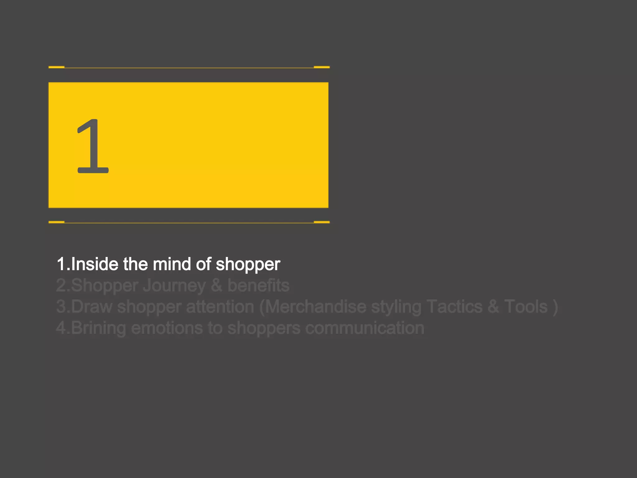 1.Inside the mind of shopper
2.Shopper Journey & benefits
3.Draw shopper attention (Merchandise styling Tactics & Tools )
4.Brining emotions to shoppers communication
1
 