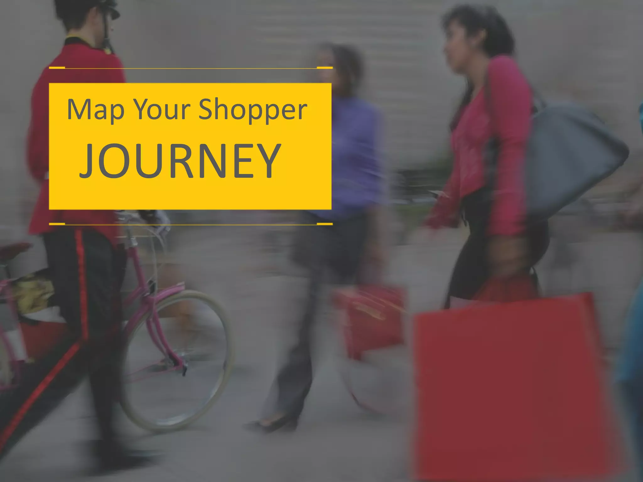 Map Your Shopper
JOURNEY
 