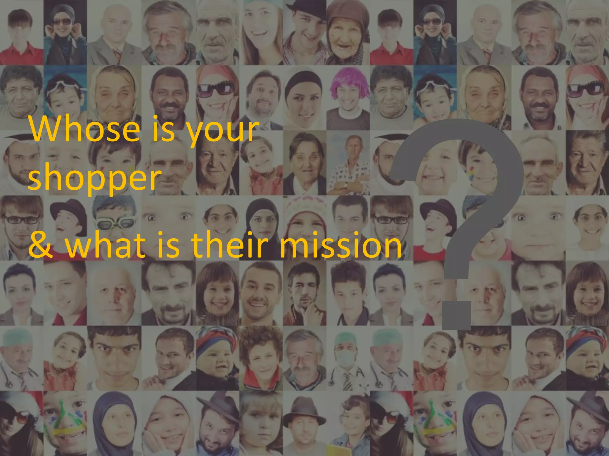 Whose is your
shopper
& what is their mission
 
