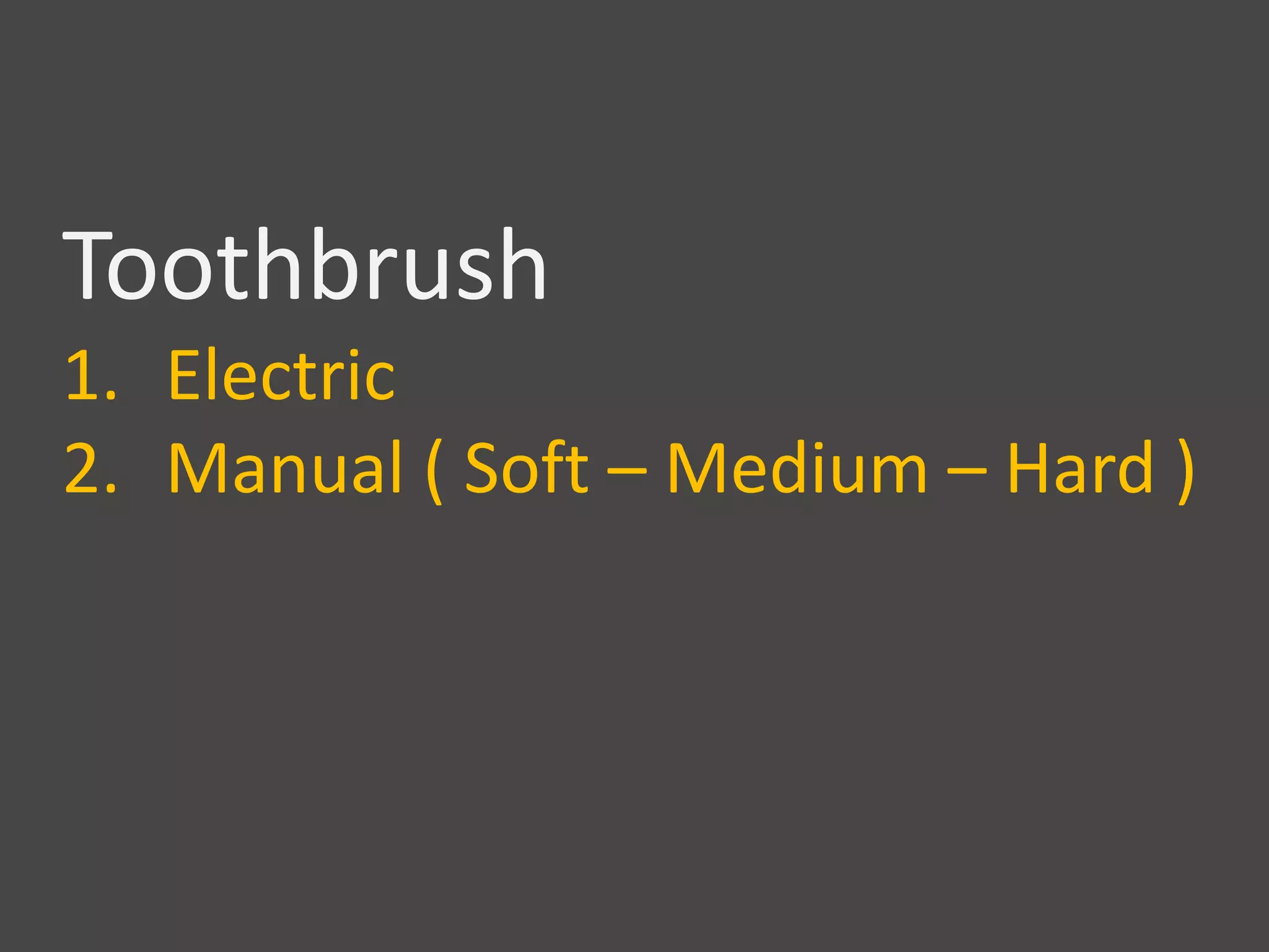Toothbrush
1. Electric
2. Manual ( Soft – Medium – Hard )
 