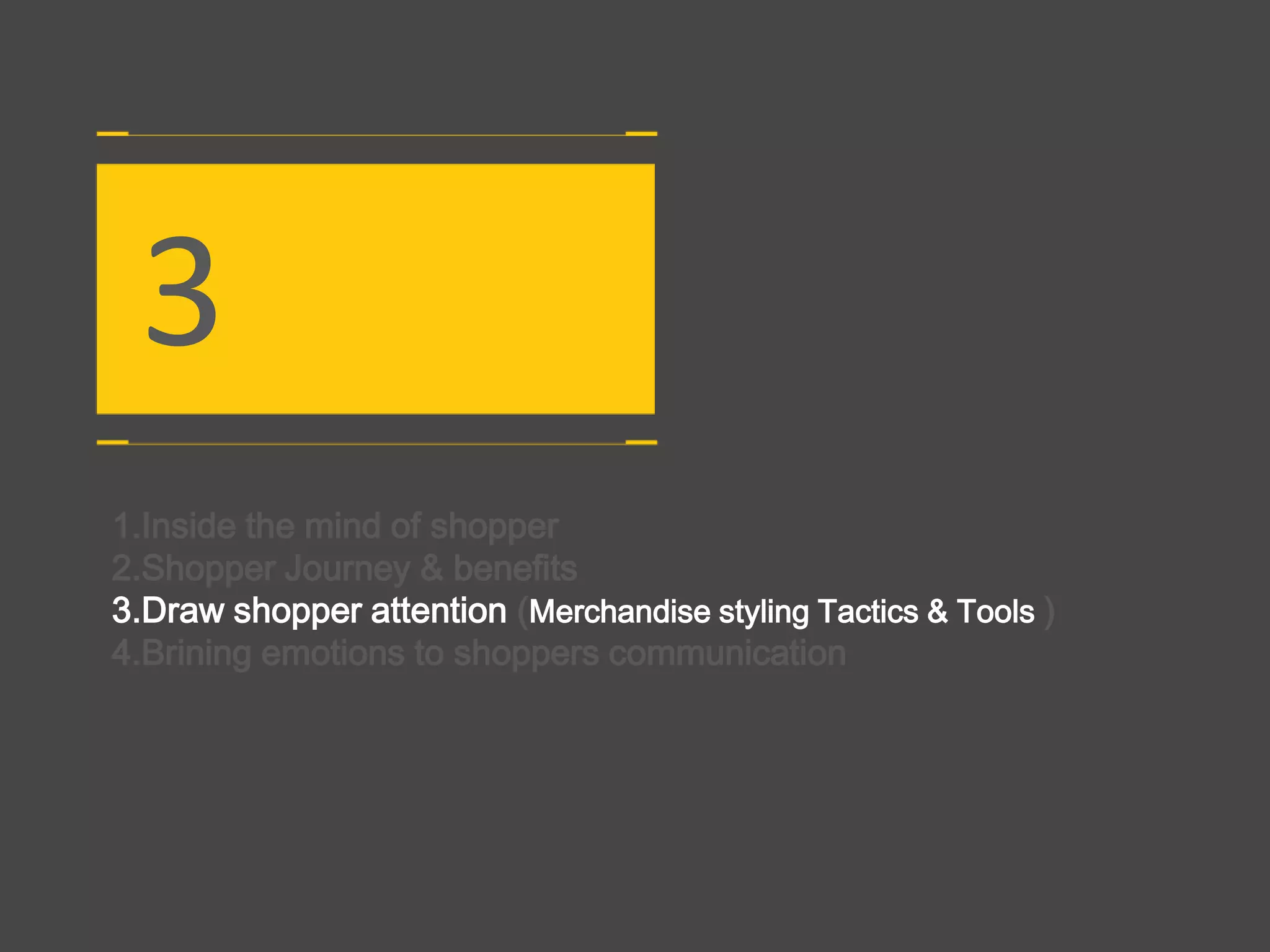 3
1.Inside the mind of shopper
2.Shopper Journey & benefits
3.Draw shopper attention (Merchandise styling Tactics & Tools )
4.Brining emotions to shoppers communication
 