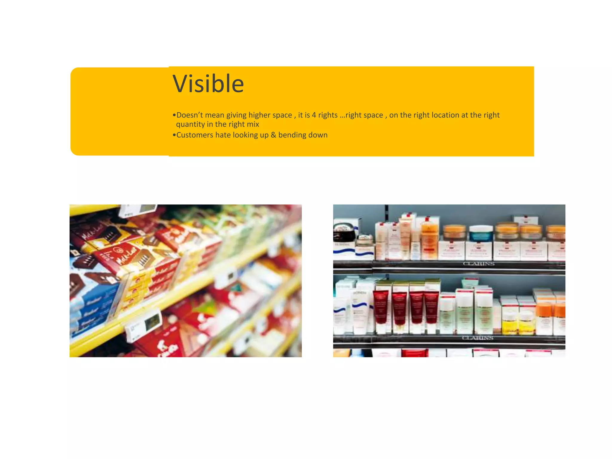 Visible
•Doesn’t mean giving higher space , it is 4 rights …right space , on the right location at the right
quantity in the right mix
•Customers hate looking up & bending down
 