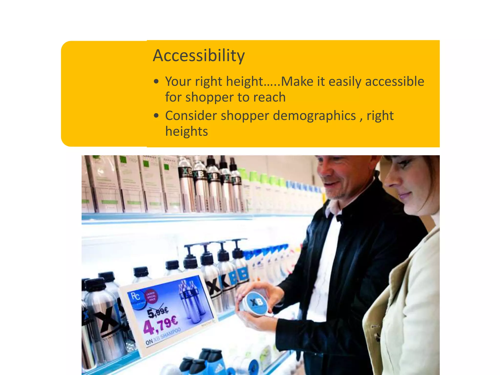 Accessibility
• Your right height…..Make it easily accessible
for shopper to reach
• Consider shopper demographics , right
heights
 