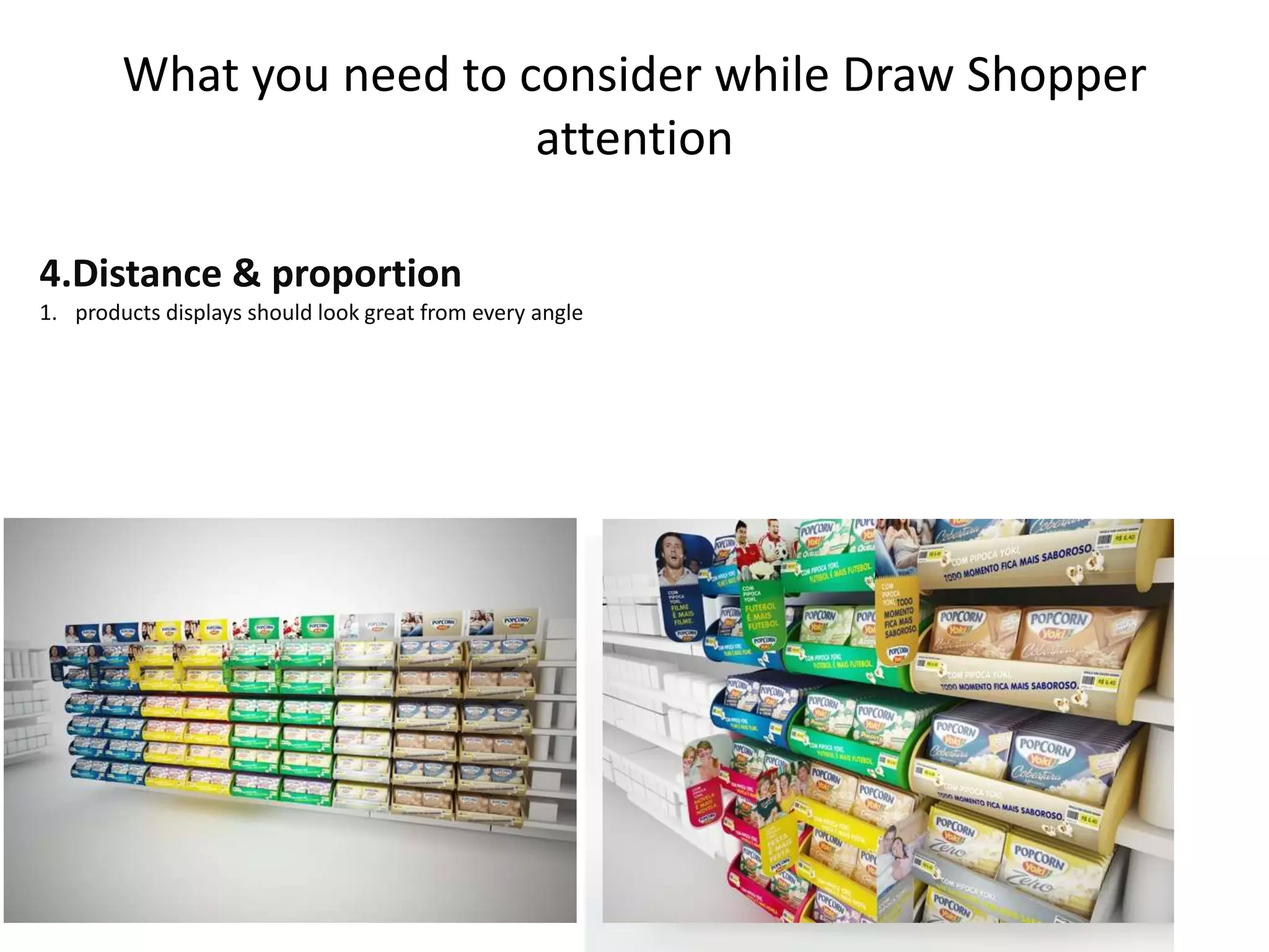 What you need to consider while Draw Shopper
attention
4.Distance & proportion
1. products displays should look great from every angle
 