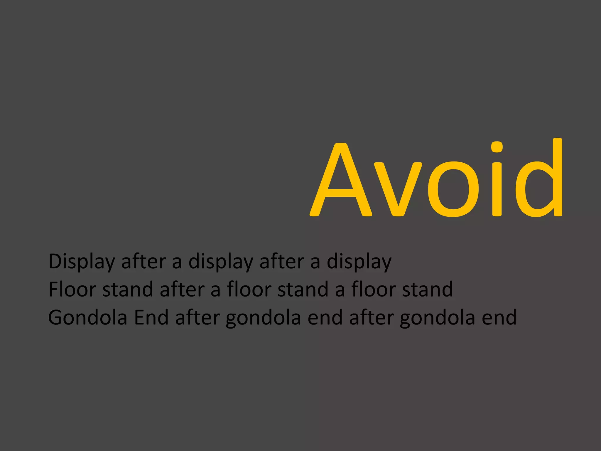 AvoidDisplay after a display after a display
Floor stand after a floor stand a floor stand
Gondola End after gondola end after gondola end
 