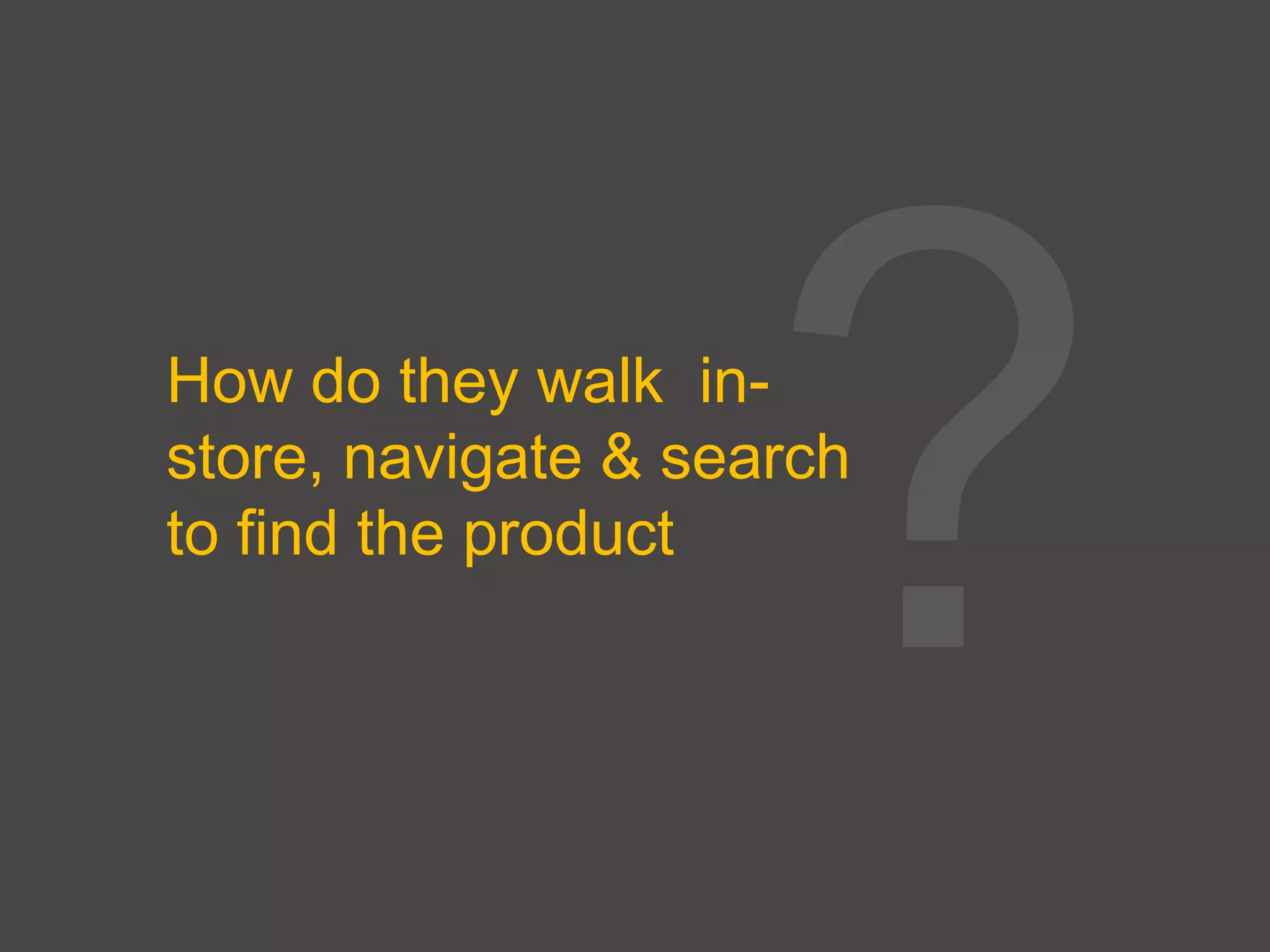 How do they walk in-
store, navigate & search
to find the product
 