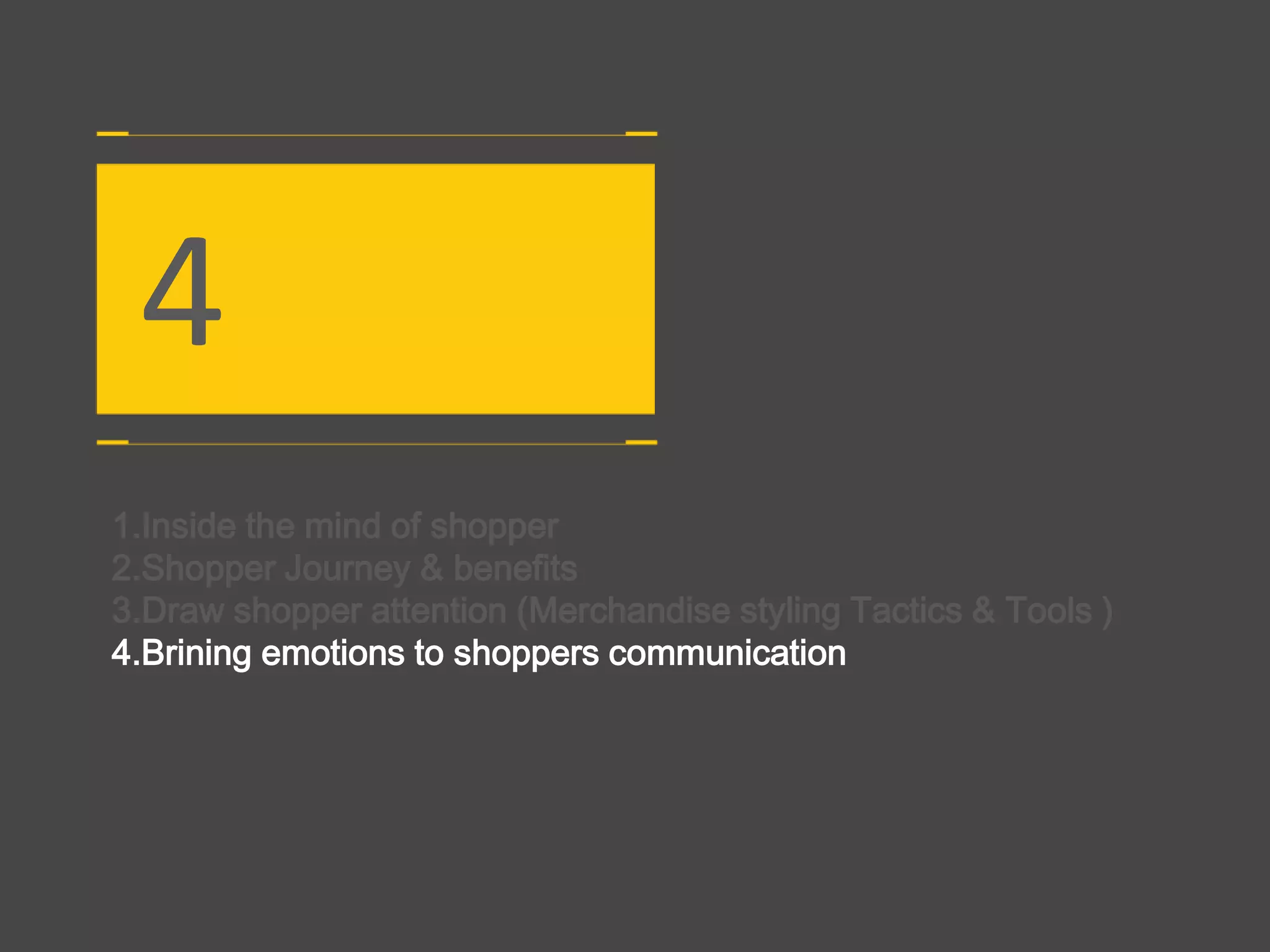 4
1.Inside the mind of shopper
2.Shopper Journey & benefits
3.Draw shopper attention (Merchandise styling Tactics & Tools )
4.Brining emotions to shoppers communication
 