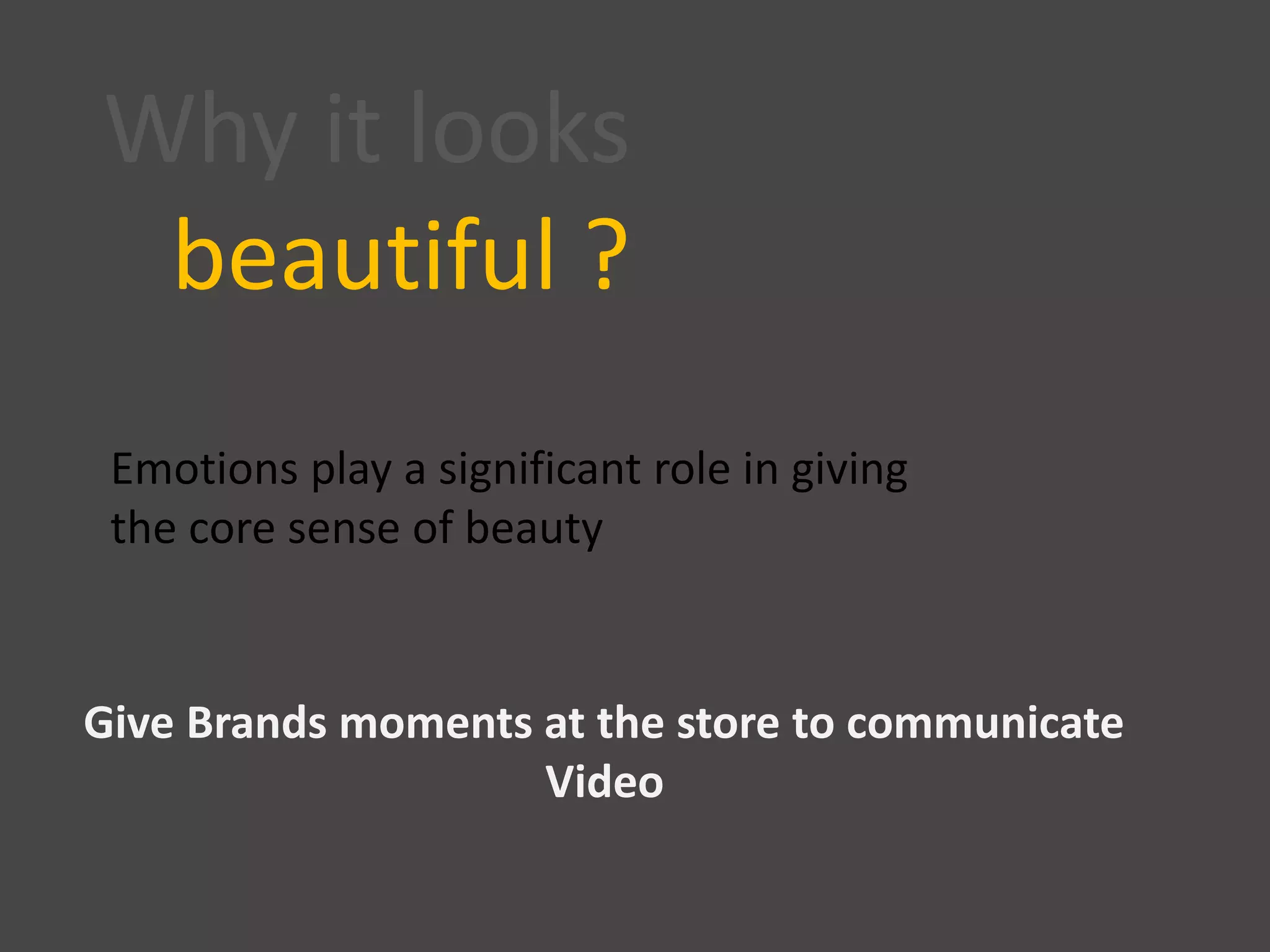 Why it looks
beautiful ?
Emotions play a significant role in giving
the core sense of beauty
Give Brands moments at the store to communicate
Video
 