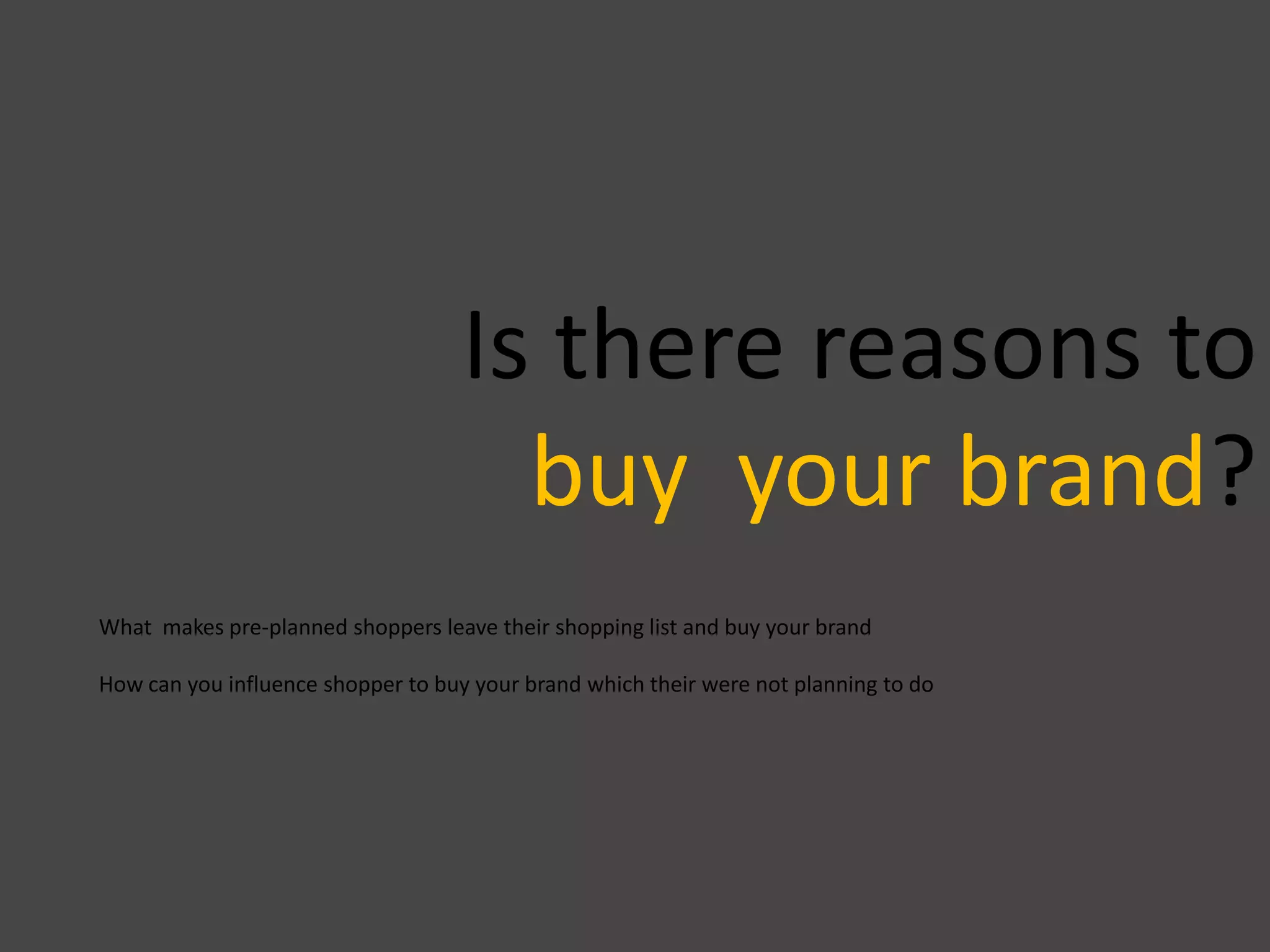 Is there reasons to
buy your brand?
What makes pre-planned shoppers leave their shopping list and buy your brand
How can you influence shopper to buy your brand which their were not planning to do
 
