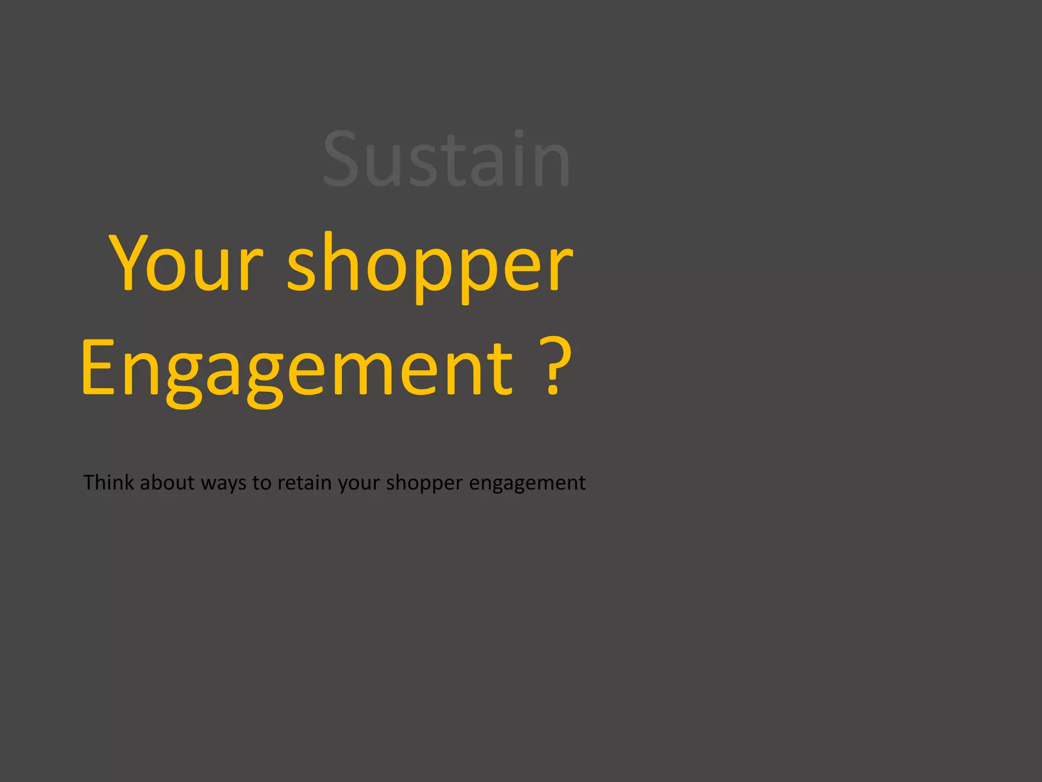 Sustain
Your shopper
Engagement ?
Think about ways to retain your shopper engagement
 