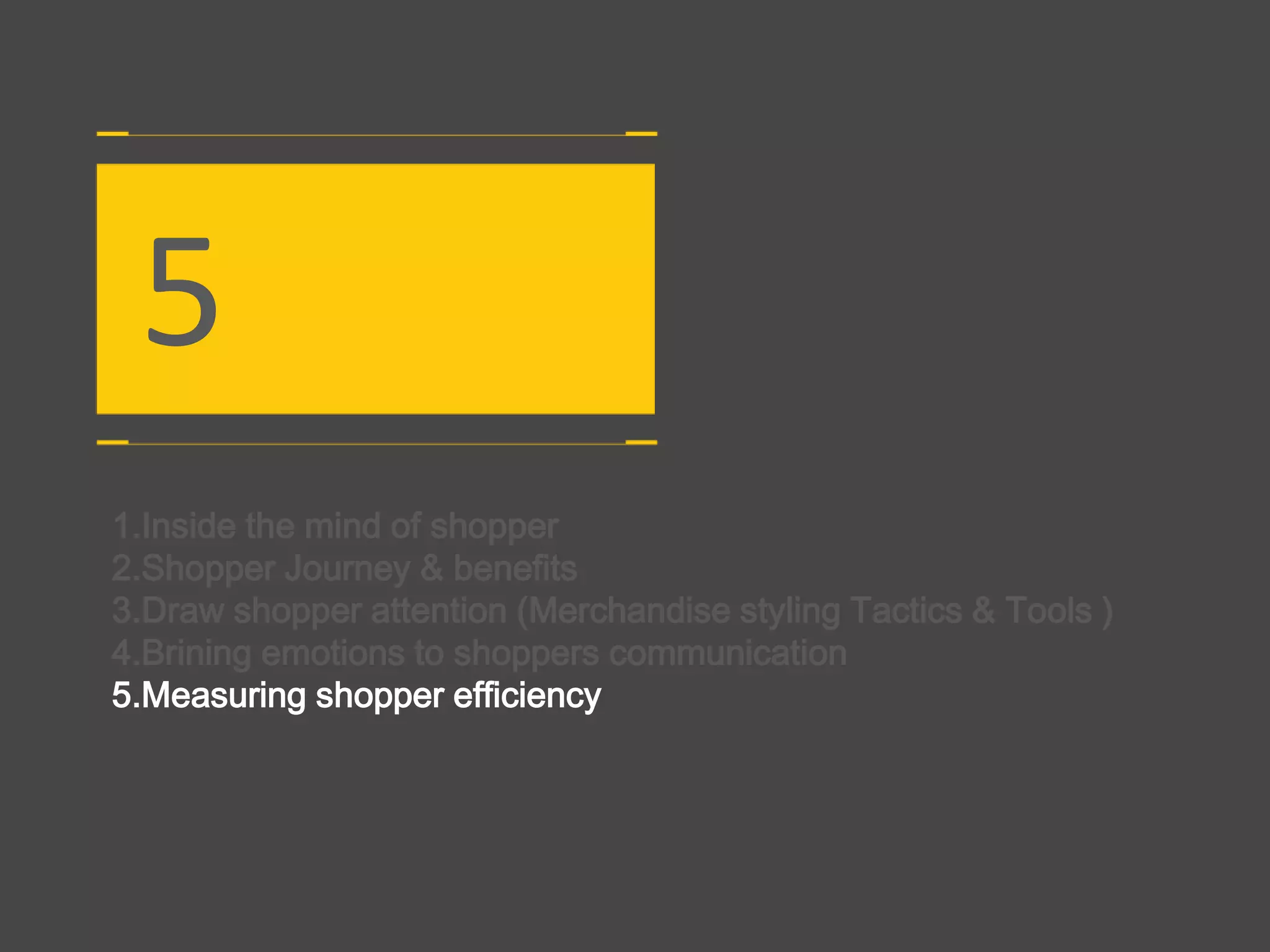 5
1.Inside the mind of shopper
2.Shopper Journey & benefits
3.Draw shopper attention (Merchandise styling Tactics & Tools )
4.Brining emotions to shoppers communication
5.Measuring shopper efficiency
 
