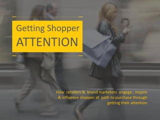 Getting Shopper
ATTENTION
How retailers & brand marketers engage , inspire
& influence shopper at path to purchase through
getting their attention
 