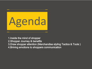 1.Inside the mind of shopper
2.Shopper Journey & benefits
3.Draw shopper attention (Merchandise styling Tactics & Tools )
4.Brining emotions to shoppers communication
Agenda
 