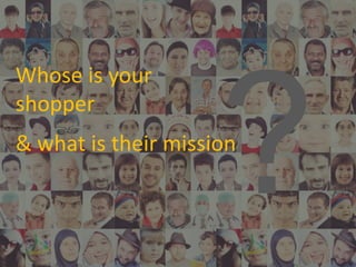Whose is your
shopper
& what is their mission
 