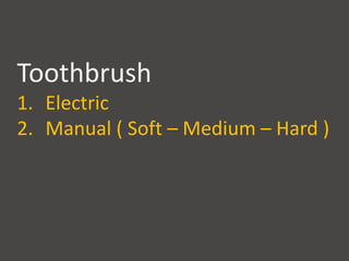 Toothbrush
1. Electric
2. Manual ( Soft – Medium – Hard )
 