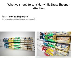 What you need to consider while Draw Shopper
attention
4.Distance & proportion
1. products displays should look great from every angle
 