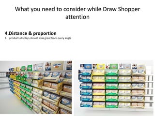 What you need to consider while Draw Shopper
attention
4.Distance & proportion
1. products displays should look great from every angle
 