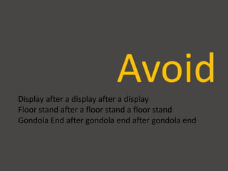 AvoidDisplay after a display after a display
Floor stand after a floor stand a floor stand
Gondola End after gondola end after gondola end
 