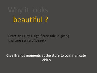 Why it looks
beautiful ?
Emotions play a significant role in giving
the core sense of beauty
Give Brands moments at the store to communicate
Video
 