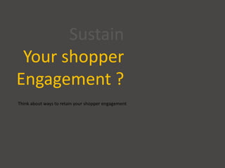 Sustain
Your shopper
Engagement ?
Think about ways to retain your shopper engagement
 
