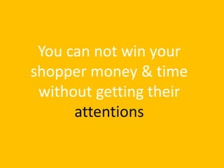 You can not win your
shopper money & time
without getting their
attentions
 