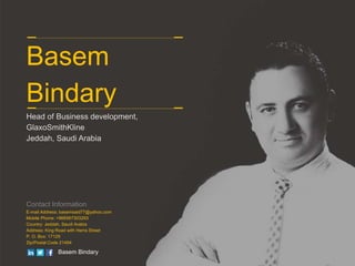 Basem
Bindary
Head of Business development,
GlaxoSmithKline
Jeddah, Saudi Arabia
Contact Information
E-mail Address: basemsaid77@yahoo.com
Mobile Phone: +966567303293
Country: Jeddah, Saudi Arabia
Address: King Road with Herra Street
P. O. Box: 17129
Zip/Postal Code 21484
Basem Bindary
 