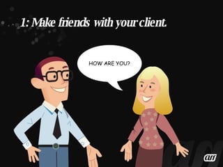 1: Make friends with your client. 