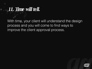 With time, your client will understand the design process and you will come to find ways to improve the client approval process.  11. Time will tell. 