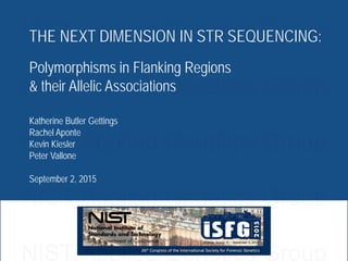 THE NEXT DIMENSION IN STR SEQUENCING:
Polymorphisms in Flanking Regions
& their Allelic Associations
Katherine Butler Gettings
Rachel Aponte
Kevin Kiesler
Peter Vallone
September 2, 2015
NIST Applied Genetics Group
NIST Applied Genetics Group
NIST Applied Genetics Group
NIST Applied Genetics Group
NIST Applied Genetics Group
 
