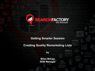 Getting Smarter Session
Creating Quality Remarketing Lists
by
Milos Mrkaja
SEM Manager
 