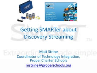Getting SMARTer about Discovery Streaming Matt Strine Coordinator of Technology Integration, Propel Charter Schools mstrine@propelschools.org 