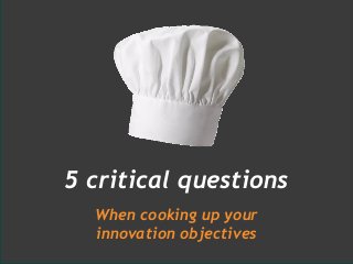 5 critical questions
When cooking up your
innovation objectives
 