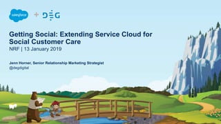 Getting Social: Extending Service Cloud for
Social Customer Care
NRF | 13 January 2019
Jenn Horner, Senior Relationship Marketing Strategist
@degdigital
+
 