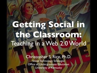 Getting Social in
the Classroom:
Teaching in a Web 2.0 World
     Christopher S. Rice, Ph.D.
         Social Technology Strategist
      Ofﬁce of Undergraduate Education
           University of Kentucky
 