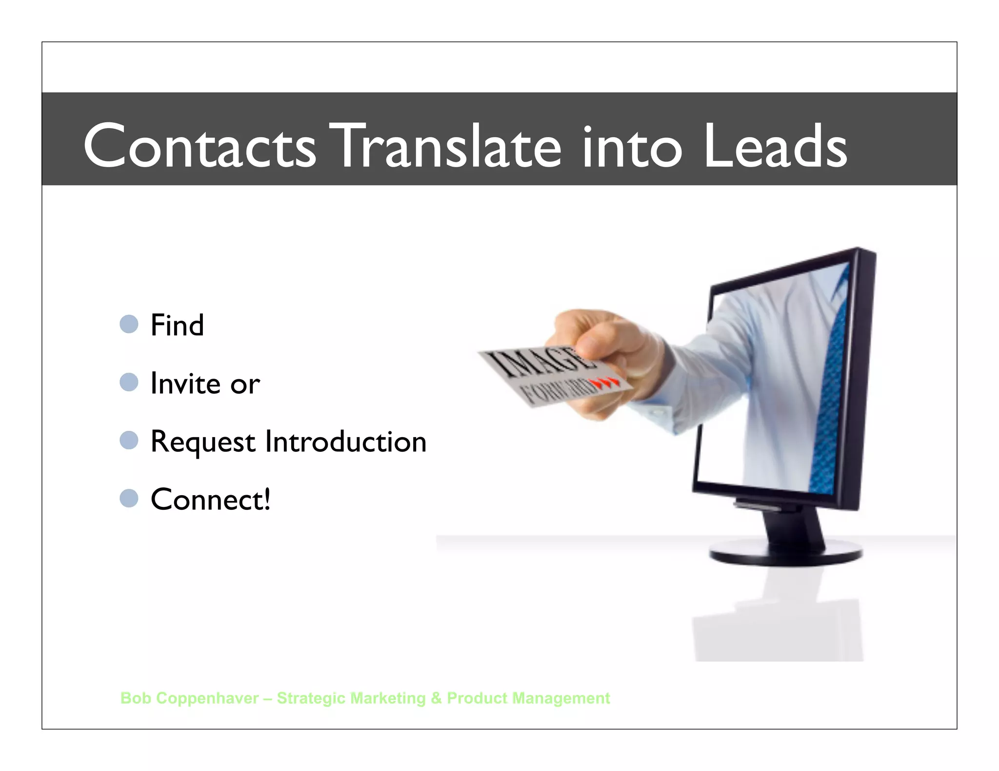 Building your Brand using LI
 Complete your Proﬁle
 Change from default link to your “name”
 Find Connections / Make Contact
 Make Recommendations / Ask for Recommendations
 Join Groups
 Ask Questions and provide Answers
 Publicize your LinkedIn proﬁle
   Email signatures
   Business cards
   Websites
 Bob Coppenhaver – Strategic Marketing & Product Management
 