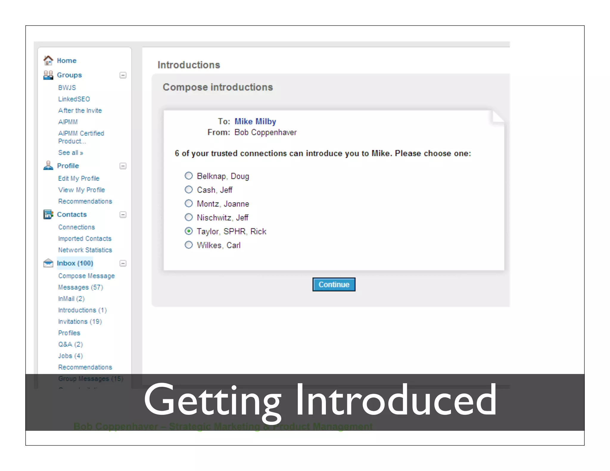 Inviting a Colleague to Connect
 Locate the right proﬁle

 Click to add to your network

 Choose how you know him/her

 Write your own message
   Share recent news – Take the
    opportunity to really connect

   Don’t use the default message



 Two schools of thought….


    Bob Coppenhaver – Strategic Marketing & Product Management
 