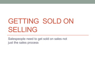GETTING SOLD ON 
SELLING 
Salespeople need to get sold on sales not 
just the sales process 
 