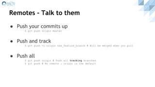 Remotes - Talk to them
● Push your commits up
$ git push origin master
● Push and track
$ git push -u origin new_feature_branch # Will be merged when you pull
● Push all
$ git push origin # Push all tracking branches
$ git push # No remote → origin is the default
 