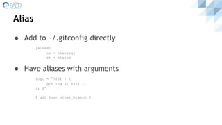 Alias
● Add to ~/.gitconfig directly
[alias]
co = checkout
st = status
● Have aliases with arguments
logc = "!f() { 
git log $1 -$2; 
}; f"
$ git logc other_branch 5
 