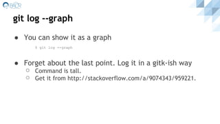 git log --graph
● You can show it as a graph
$ git log --graph
● Forget about the last point. Log it in a gitk-ish way
⚪ Command is tall.
⚪ Get it from http://stackoverflow.com/a/9074343/959221.
 
