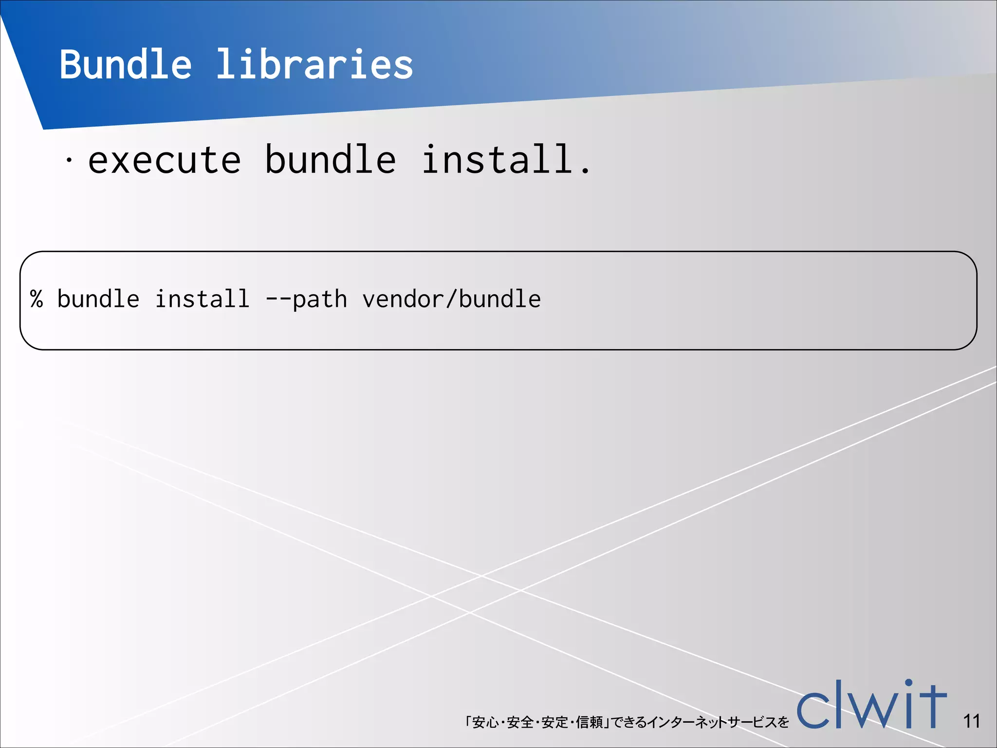 Bundle libraries
•

execute bundle install.

!

% bundle install --path vendor/bundle

「安心・安全・安定・信頼」できるインターネットサービスを

!11

 