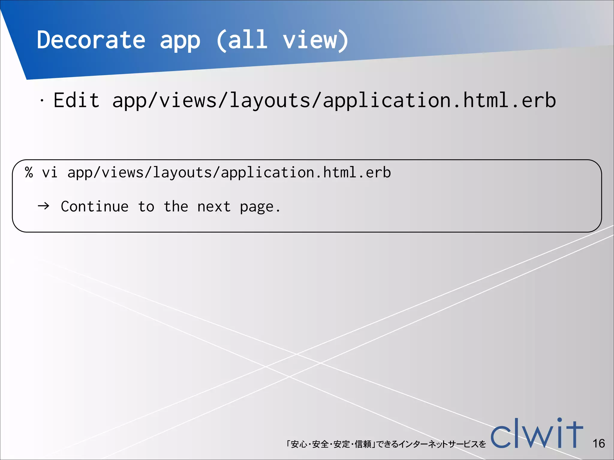 Decorate app (all view)
•

!

Edit app/views/layouts/application.html.erb

% vi app/views/layouts/application.html.erb
→ Continue to the next page.

「安心・安全・安定・信頼」できるインターネットサービスを

!16

 