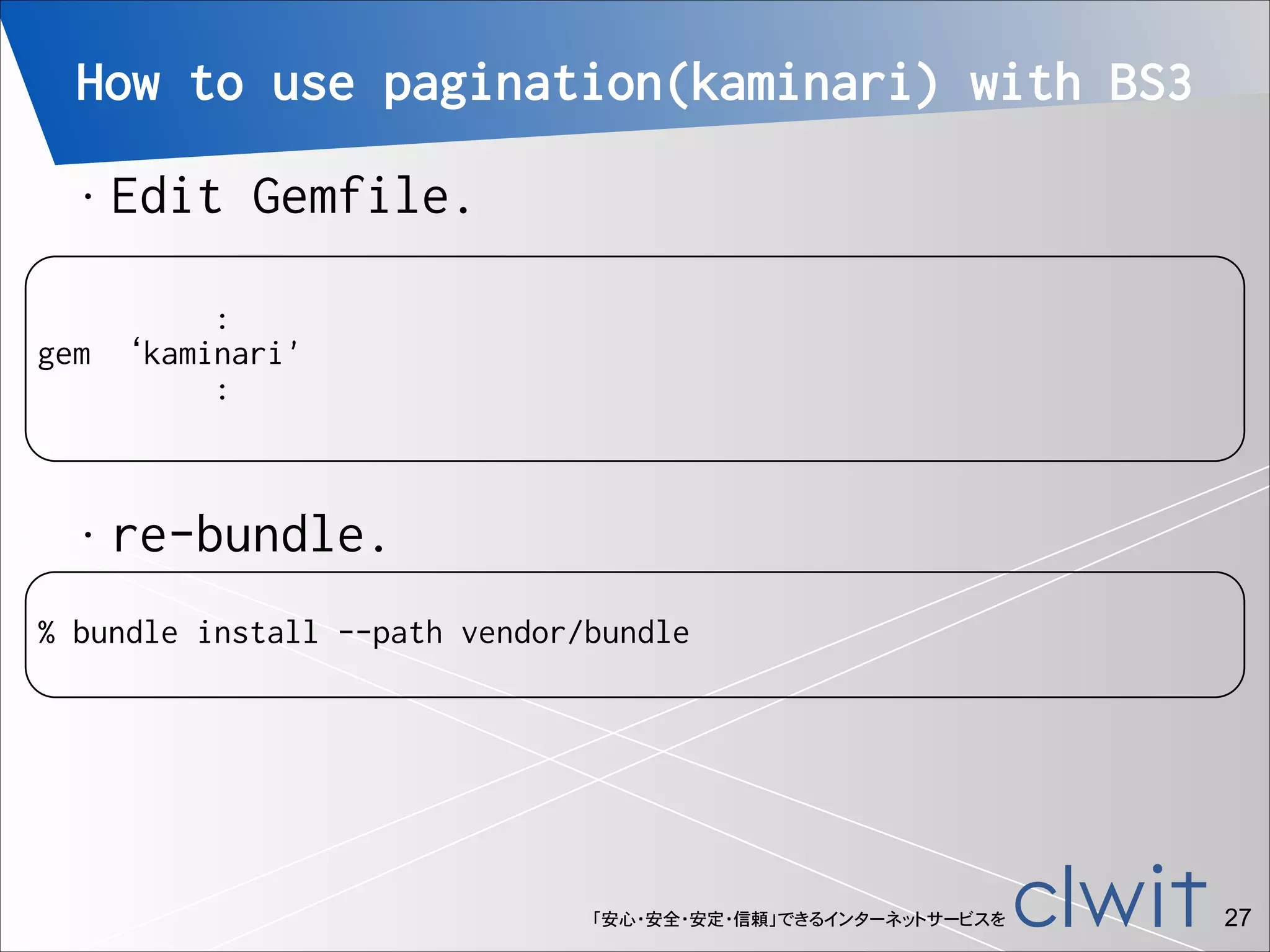 How to use pagination(kaminari) with BS3
•

Edit Gemfile.

!

:
gem ‘kaminari'
:

•

re-bundle.

!

% bundle install --path vendor/bundle

「安心・安全・安定・信頼」できるインターネットサービスを

!27

 
