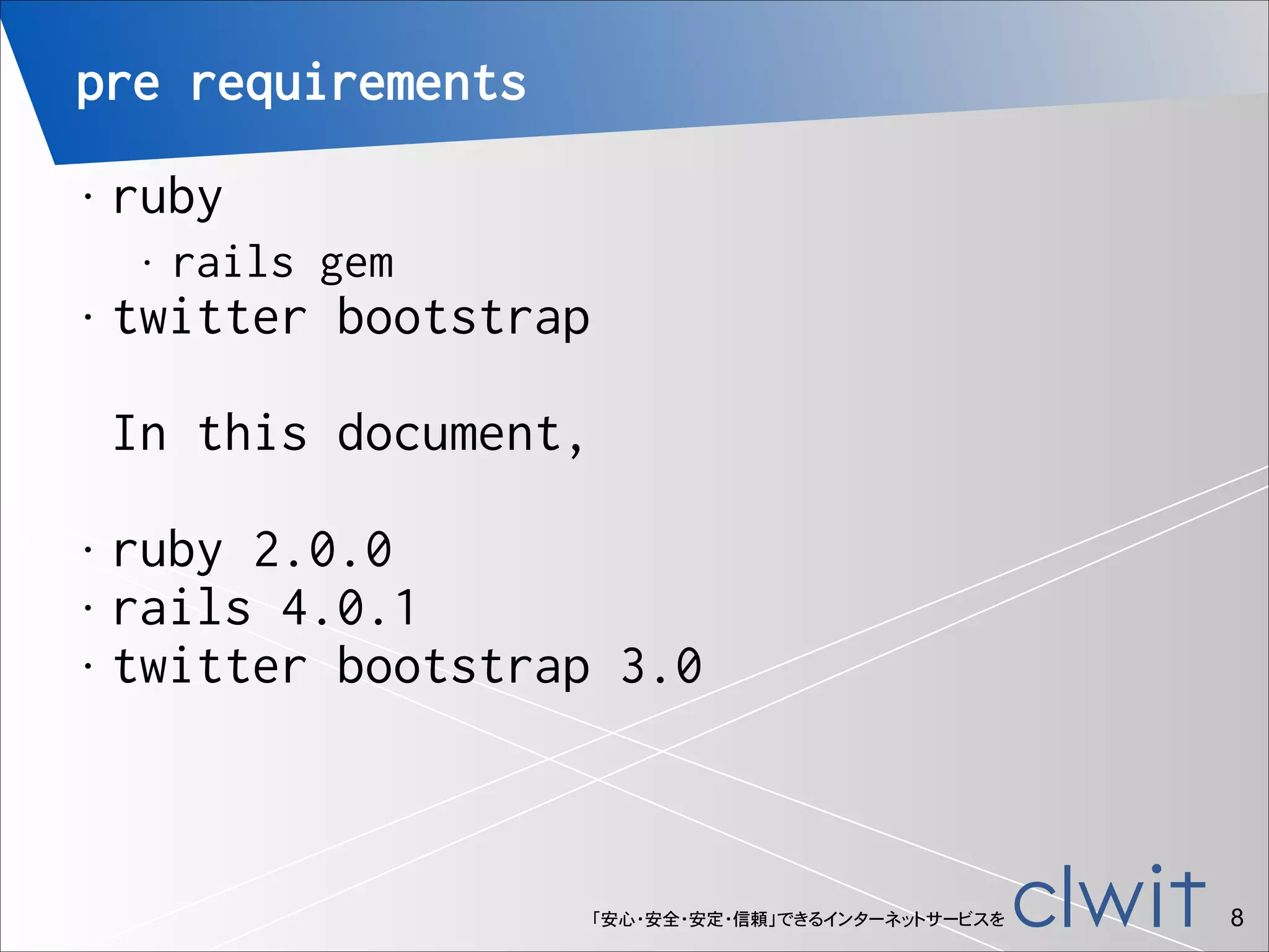 pre requirements
ruby

•

•

rails gem

twitter bootstrap 

•

 

In this document,
!

ruby 2.0.0
• rails 4.0.1
• twitter bootstrap 3.0
•

「安心・安全・安定・信頼」できるインターネットサービスを

!8

 