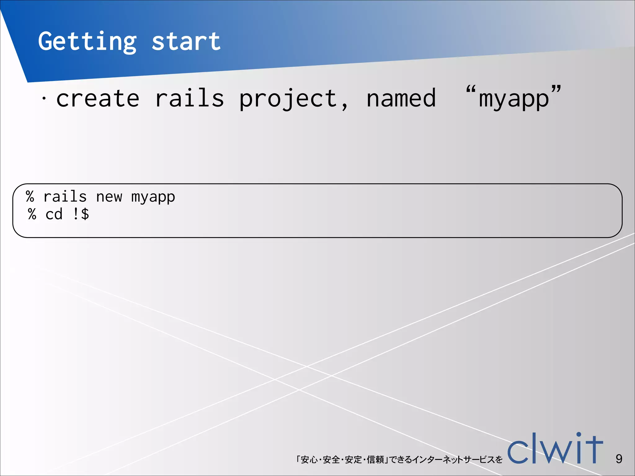 Getting start
•

create rails project, named “myapp”

% rails new myapp
% cd !$

「安心・安全・安定・信頼」できるインターネットサービスを

!9

 