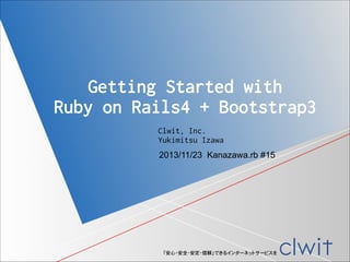 Getting Started with
Ruby on Rails4 + Bootstrap3
Clwit, Inc.
Yukimitsu Izawa
2013/11/23 Kanazawa.rb #15

「安心・安全・安定・信頼」できるインターネットサービスを

 