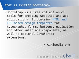 What is Twitter bootstrap?
Bootstrap is a free collection of
tools for creating websites and web
applications. It contains...